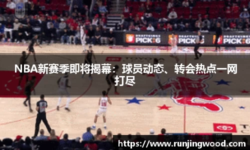 NBA新赛季即将揭幕：球员动态、转会热点一网打尽